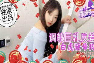国产AV剧情-调教巨乳反差白虎骚母狗xjx255