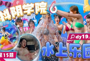 国产AV剧情-抖阴学院第15期水上乐园