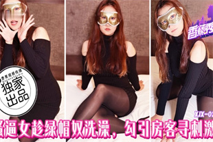 国产AV剧情-骚逼女趁绿帽奴洗澡勾引房客寻刺激xjx287