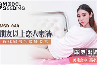 国产AV剧情-朋友以上恋人未满身体慰藉的微妙关系MSD-040高小颜