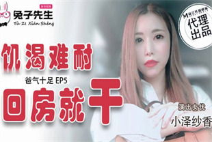 国产AV剧情-兔子先生爸气十足EP5饥渴难耐回房就干TZ-033小泽纱香