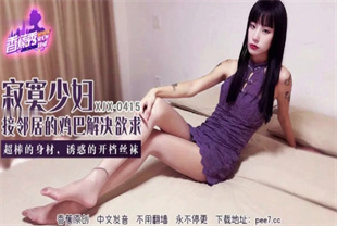 国产AV剧情-寂寞少妇借邻居的鸡巴解决欲求XJX-0415
