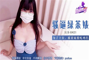 国产AV剧情-骚逼绿茶婊摇着屁股吃鸡巴XJX-0421