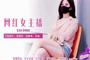 国产AV剧情-网红女主播下海拍片来钱快还能爽XJX-0450