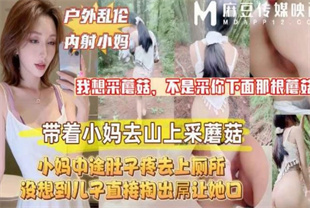 国产AV剧情-带着淫荡小妈上山采蘑菇没想到儿子直接掏出屌让小妈口-喜之郎