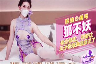 国产AV剧情-老公很忙只好让儿子来满足自己了XJX-0552狐不妖