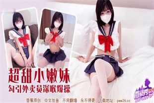 国产AV剧情-超甜小嫩妹勾引外卖员深喉爆操XJX-0577