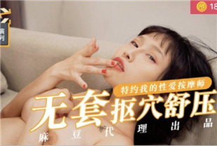 国产AV剧情导演系列-无套扣穴舒压特约 我的性爱按摩师