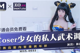 国产AV剧情-coser少女的私人武术调教终极技能内射操到坏掉MDX0032