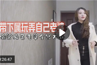 国产AV剧情-带下属玩弄自己的老婆