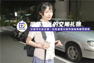 国产AV剧情-父亲节的礼物淫荡女儿的交尾礼物夜夜