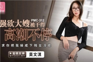 国产AV剧情-强欲大嫂被干得高潮不停PMC312