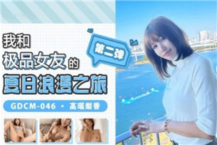 国产AV剧情-我和极品女友的夏日浪漫之旅第二弹GDCM-046