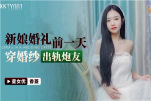 国产AV剧情-新娘婚礼前一天穿婚纱出轨炮友XKTY001