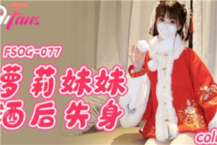 国产AV剧情-萝莉妹妹酒后失身FSOG-077