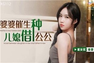 国产AV剧情-婆婆催生儿媳借种公公XKG112
