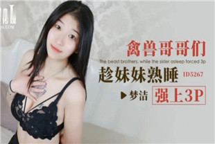 国产AV剧情-禽兽哥哥们趁妹妹熟睡强上3PID5267