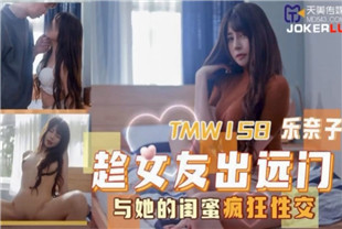 国产AV剧情-趁女友出远门与她的闺蜜疯狂性交TMW158