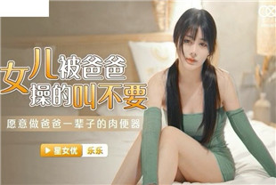 国产AV剧情-女儿被操得叫爸爸不要-乐乐XKG030