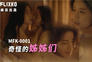 国产AV剧情-MFK-0001奇怪的姐姐们