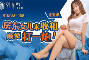 国产AV剧情-房东女儿来收租顺便打一炮91KCM-108
