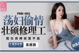 国产AV剧情-荡妇偷情壮硕修理工PME065
