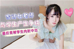 国产AV剧情-家访女老师与学生产生争执最后竟被学生内射中