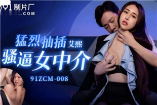 国产AV剧情-勐烈抽插骚逼女中介91ZCM-008