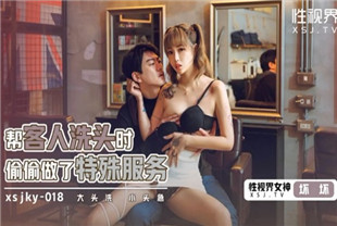 国产AV剧情-xsjky018帮客人洗头时偷偷做了特殊服务