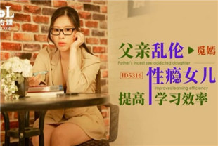 国产AV剧情-ID5316父亲乱伦性瘾女儿提高学习效率