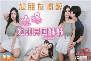 国产AV剧情-趁朋友喝醉操爆好的异国妹妹JDBC064