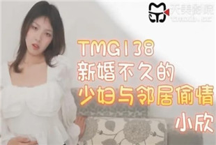 国产AV剧情-TMG138新婚不久的少妇与邻居偷情