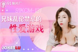 国产AV剧情-兄妹乱伦禁忌的性爱游戏91KCM-131