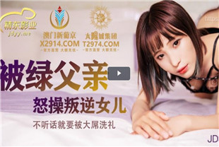 国产AV剧情-被绿父亲怒操叛逆女儿JDSY009