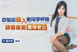 国产AV剧情-吵架后投入老同学怀抱XKTC070涵涵