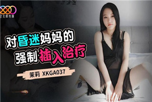 国产AV剧情-对昏迷妈妈的强制插入治疗XKGA037茉莉