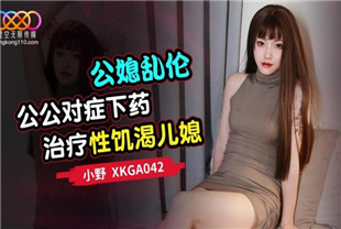 国产AV剧情-公公对症下药治疗性饥渴儿媳XKGA042小野