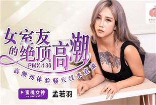 国产AV剧情-女室友的绝顶高潮PMX130孟若羽