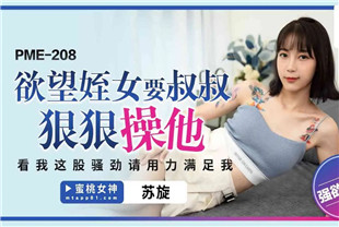国产AV剧情-欲望侄女要叔叔狠狠操他PME208苏旋