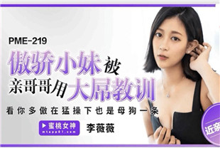 国产AV剧情-傲骄小妹被亲哥哥用大屌教训PME219李薇薇