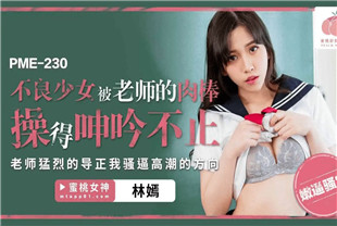 国产AV剧情-不良少女被老师的肉棒操得呻吟不止PME230林嫣