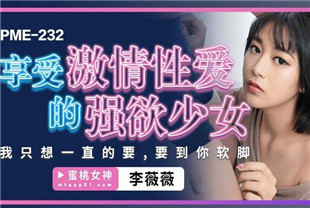 国产AV剧情-享受激情性爱的强欲少女PME232李薇薇