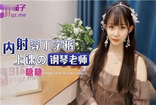 国产AV剧情-内射穿丁字裤上课的钢琴老师-糖糖