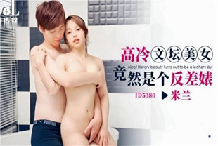 国产AV剧情-高冷文坛美女竟然是个反差婊ID5380米兰