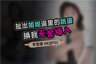 国产AV剧情-扯出姐姐逼里的跳蛋换我无套插入XKQP-51李恩娜