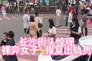 长沙裸奔女湖南长沙街头惊现裸奔女子竟只为报复出轨男友