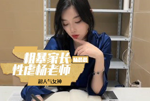 超人气女神杨晨晨给力剧情-粗暴家长性虐杨老师