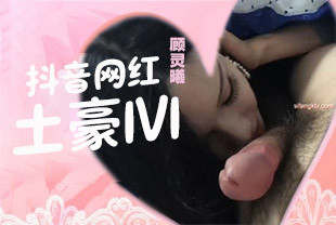 骚货中的天花板抖音巨乳网红顾灵曦和土豪1V1视频豪乳S型完美身材灵活舌头你能撑几秒