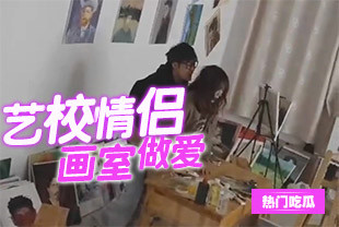 吃瓜艺校情侣下课后在画室做爱被同学偷拍流出