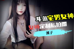 网红泄密价值万元被斗鱼无限期封停的宅男女神溪子定制私拍露三点肛塞道具紫薇全裸ASMR